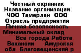 Частный охранник › Название организации ­ ЧОО Тамерлан, ООО › Отрасль предприятия ­ Личная безопасность › Минимальный оклад ­ 15 000 - Все города Работа » Вакансии   . Амурская обл.,Благовещенский р-н